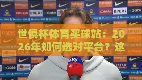 世俱杯体育买球站：2026年如何选对平台？这些坑别踩