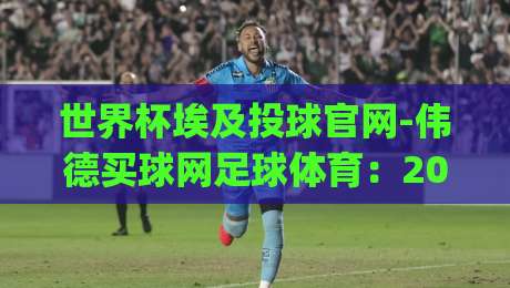世界杯埃及投球官网-伟德买球网足球体育：2026年观赛指南与投球玩法全解析(世界杯埃及投球官网-伟德买球网足球体育)