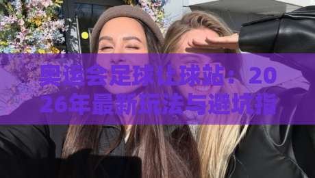 奥运会足球让球站：2026年最新玩法与避坑指南（深度解析）