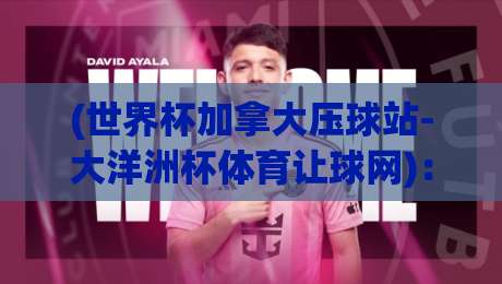 (世界杯加拿大压球站-大洋洲杯体育让球网)：2026年赛事让球玩法与实用解析