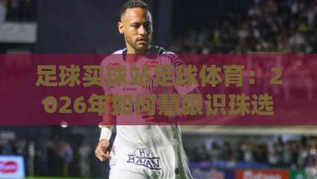 足球买球站足球体育：2026年如何慧眼识珠选对平台？