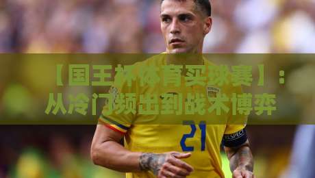 【国王杯体育买球赛】: 从冷门频出到战术博弈,2026赛季这些细节你注意到了吗? 【国王杯体育买球赛】: 从冷门频出到战术博弈,2026赛季这些细节你注意到了吗?