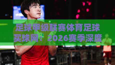 足球甲级联赛体育足球买球网：2026赛季深度解析与实战策略