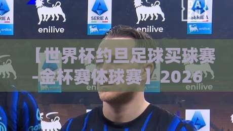 【世界杯约旦足球买球赛-金杯赛体球赛】2026年最值得关注的足球赛事解析