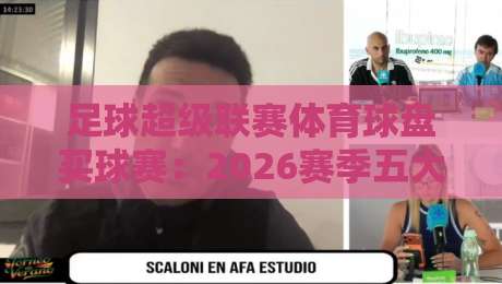 足球超级联赛体育球盘买球赛:2026赛季五大看点与理性投注指南 足球超级联赛体育球盘买球赛:2026赛季五大看点与理性投注指南