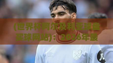 (世界杯阿尔及利亚球盘买球网站)：2026年最新趋势与避坑指南