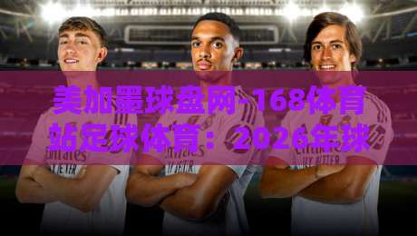 美加墨球盘网-168体育站足球体育:2026年球迷必知的五大趋势 美加墨球盘网-168体育站足球体育:2026年球迷必知的五大趋势