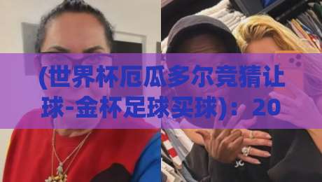 (世界杯厄瓜多尔竞猜让球-金杯足球买球):2026年世界杯投注实战指南 (世界杯厄瓜多尔竞猜让球-金杯足球买球):2026年世界杯投注实战指南
