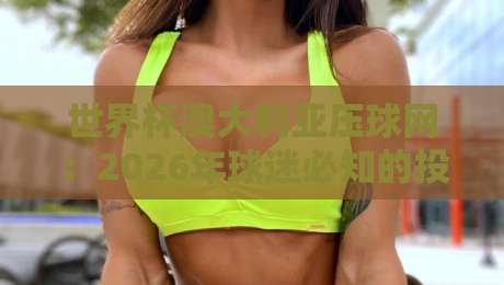 世界杯澳大利亚压球网：2026年球迷必知的投注指南与实用技巧
