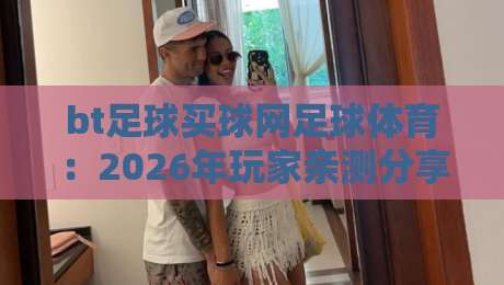 bt足球买球网足球体育：2026年玩家亲测分享（足球平台体验实录）
