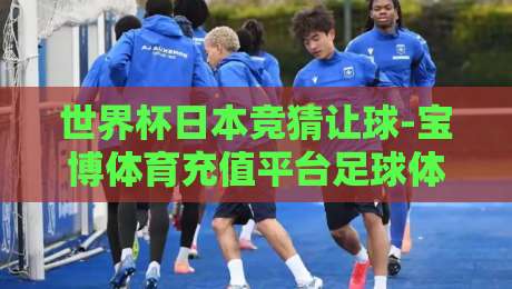 世界杯日本竞猜让球-宝博体育充值平台足球体育：2026美加墨世界杯投注实战指南