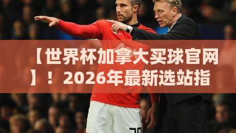 【世界杯加拿大买球官网】！2026年最新选站指南与避坑技巧