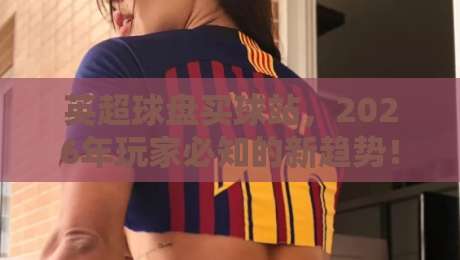 英超球盘买球站，2026年玩家必知的新趋势！