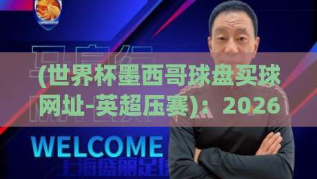 (世界杯墨西哥球盘买球网址-英超压赛)：2026年足球盛宴的观赛指南与盘口深度解读