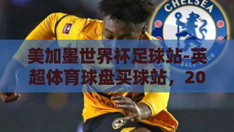 美加墨世界杯足球站-英超体育球盘买球站，2026年球迷必看的五大趋势