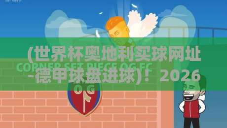 (世界杯奥地利买球网址-德甲球盘进球)！2026年德甲进球盘口深度解析与奥地利世界杯前瞻