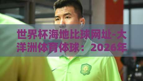 世界杯海地比球网址-大洋洲体育体球：2026年最新观赛与投注指南