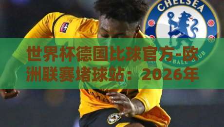 世界杯德国比球官方-欧洲联赛堵球站：2026年德迷必看的实操指南