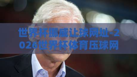 世界杯挪威让球网址-2026世界杯体育压球网：别被套路，老球迷教你三步看懂盘口