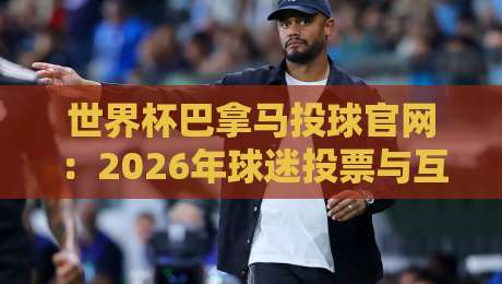 世界杯巴拿马投球官网：2026年球迷投票与互动平台全攻略