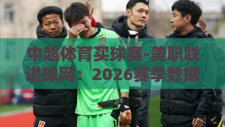 中超体育买球赛-美职联进球网：2026赛季数据拆解（中超体育买球赛）新玩法