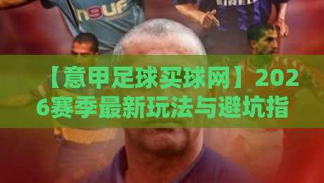 【意甲足球买球网】2026赛季最新玩法与避坑指南，老球迷都上意甲足球买球网