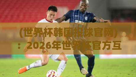 (世界杯韩国投球官网):2026年世界杯官方互动平台,你试过没? (世界杯韩国投球官网):2026年世界杯官方互动平台,你试过没?