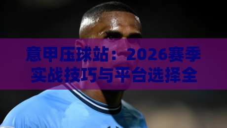 意甲压球站：2026赛季实战技巧与平台选择全攻略