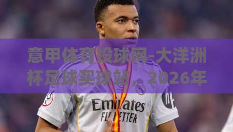 意甲体育投球网-大洋洲杯足球买球站，2026年投注新玩法？(意甲体育投球网-大洋洲杯足球买球站)实战经验分享