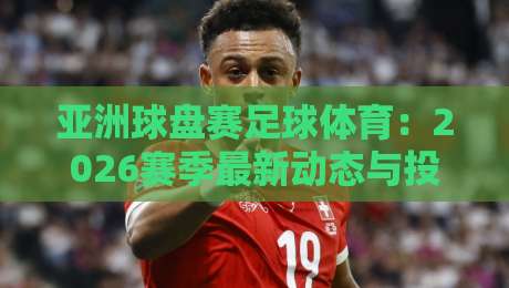 亚洲球盘赛足球体育：2026赛季最新动态与投注策略全解析！