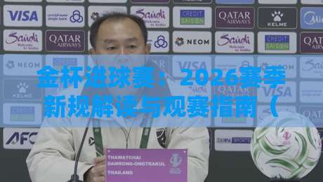金杯进球赛：2026赛季新规解读与观赛指南（金杯进球赛）必看要点