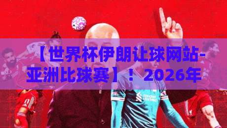 【世界杯伊朗让球网站-亚洲比球赛】！2026年亚洲预选赛盘口深度解析，这些细节你注意到了吗？