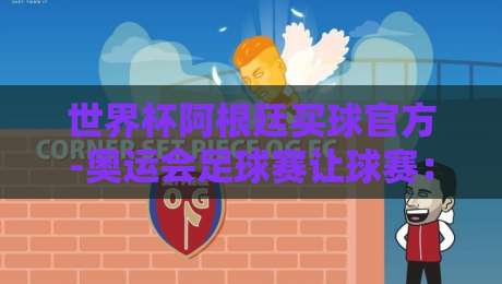 世界杯阿根廷买球官方-奥运会足球赛让球赛：2026年最新投注指南与深度解析