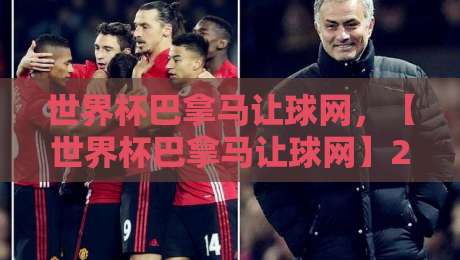 世界杯巴拿马让球网，【世界杯巴拿马让球网】2026世预赛深度分析：这些细节你注意到了吗？
