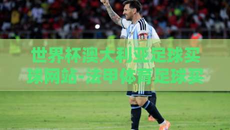 世界杯澳大利亚足球买球网站-法甲体育足球买球赛，2026年看球老司机都这么选！