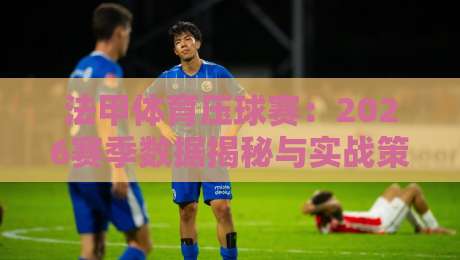 法甲体育压球赛：2026赛季数据揭秘与实战策略（法甲体育压球赛）