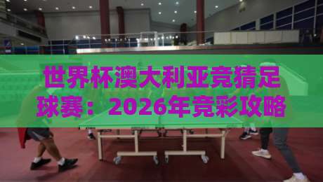 世界杯澳大利亚竞猜足球赛：2026年竞彩攻略与实战心得