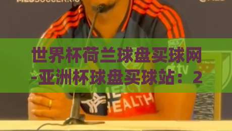 世界杯荷兰球盘买球网-亚洲杯球盘买球站：2026年新规下如何慧眼识盘？(世界杯荷兰球盘买球网-亚洲杯球盘买球站)避坑指南