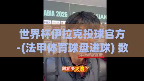世界杯伊拉克投球官方-(法甲体育球盘进球) 数据揭秘：2026年篮板与射门背后的博弈