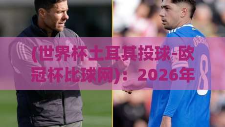 (世界杯土耳其投球-欧冠杯比球网)：2026年跨界体育新趋势，投球分析与欧冠比分深度解读