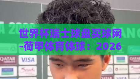 世界杯瑞士球盘买球网-荷甲体育体球：2026年世界杯荷甲球员表现全解析