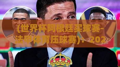 (世界杯阿根廷买球赛-法甲体育压球赛)：2026年球迷观赛与理性竞猜全攻略