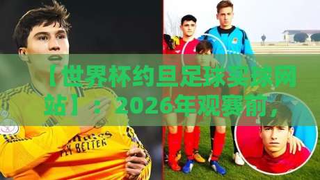【世界杯约旦足球买球网站】：2026年观赛前，你真的搞懂了吗？