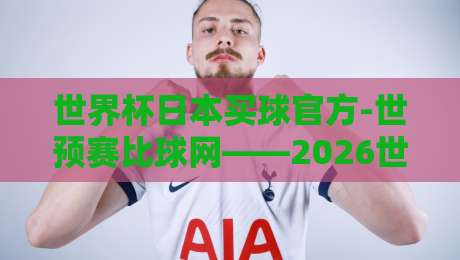 世界杯日本买球官方-世预赛比球网——2026世预赛亚洲区激战正酣，日本队晋级之路与官方购彩攻略