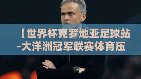 【世界杯克罗地亚足球站-大洋洲冠军联赛体育压球赛】？2026赛事前瞻与深度解析