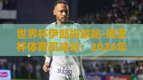 世界杯伊朗投球站-冠军杯体育买球站：2026年伊朗足球投注趋势深度解析