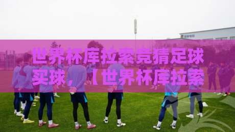 世界杯库拉索竞猜足球买球，【世界杯库拉索竞猜足球买球】2026新玩法与避坑指南！
