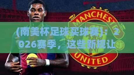 (南美杯足球买球赛)：2026赛季，这些新规让你少走弯路