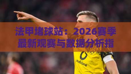 法甲堵球站：2026赛季最新观赛与数据分析指南