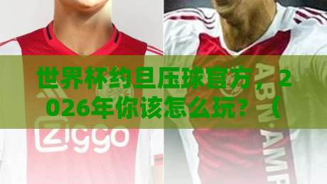 世界杯约旦压球官方，2026年你该怎么玩？（世界杯约旦压球官方）
